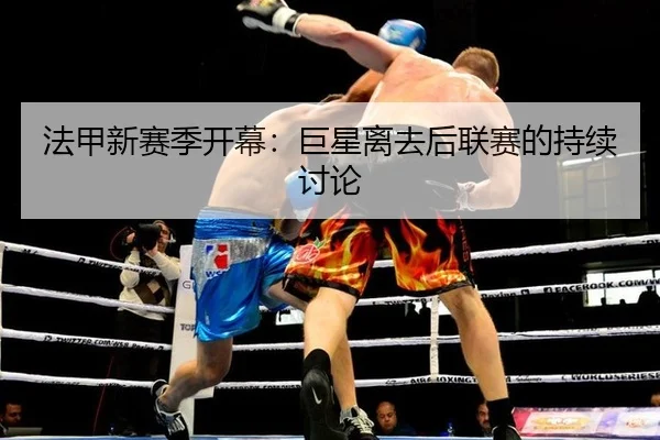 法甲新赛季开幕：巨星离去后联赛的持续讨论